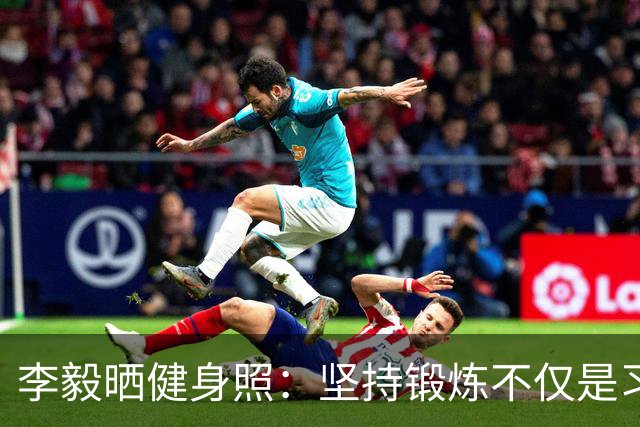 李毅晒健身照：坚持锻炼不仅是习惯 更是生活态度